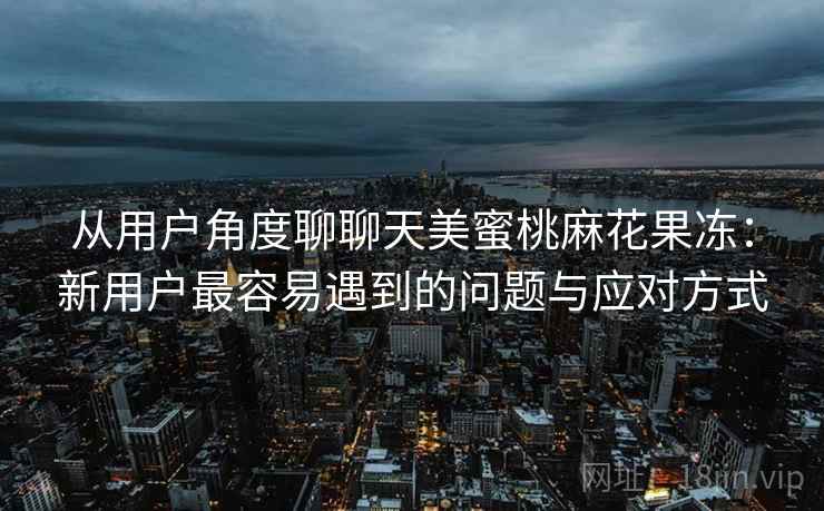 从用户角度聊聊天美蜜桃麻花果冻：新用户最容易遇到的问题与应对方式  第1张