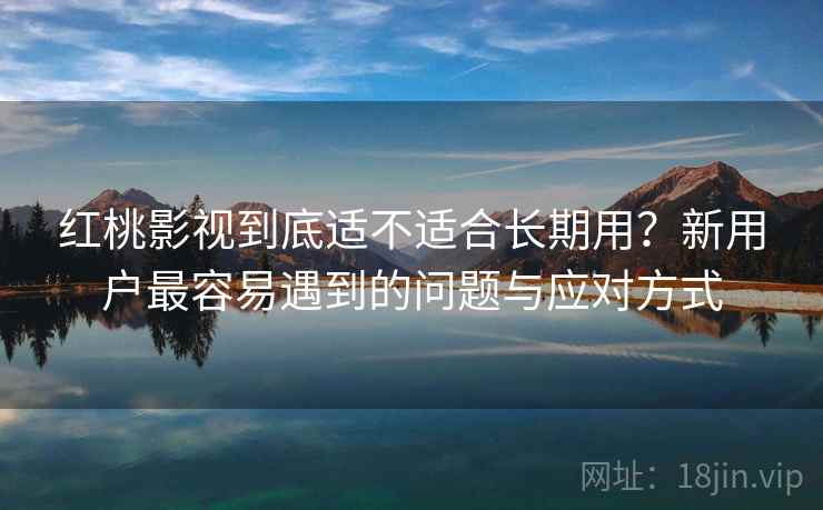 红桃影视到底适不适合长期用？新用户最容易遇到的问题与应对方式  第1张