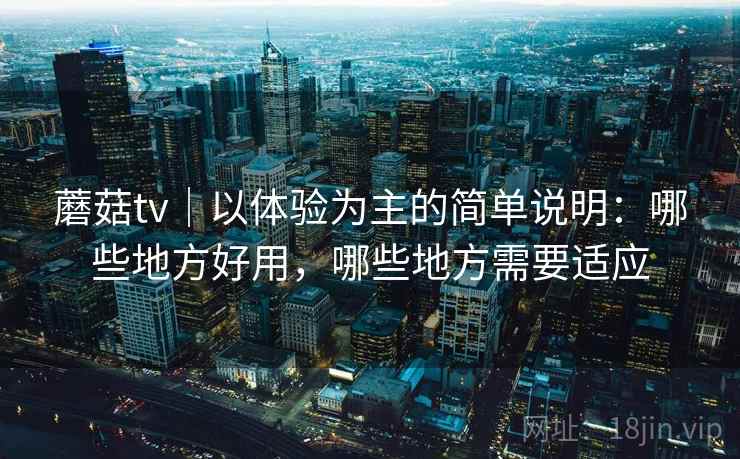 蘑菇tv｜以体验为主的简单说明：哪些地方好用，哪些地方需要适应  第1张