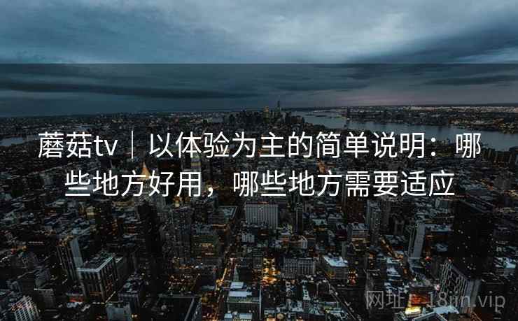 蘑菇tv｜以体验为主的简单说明：哪些地方好用，哪些地方需要适应  第2张