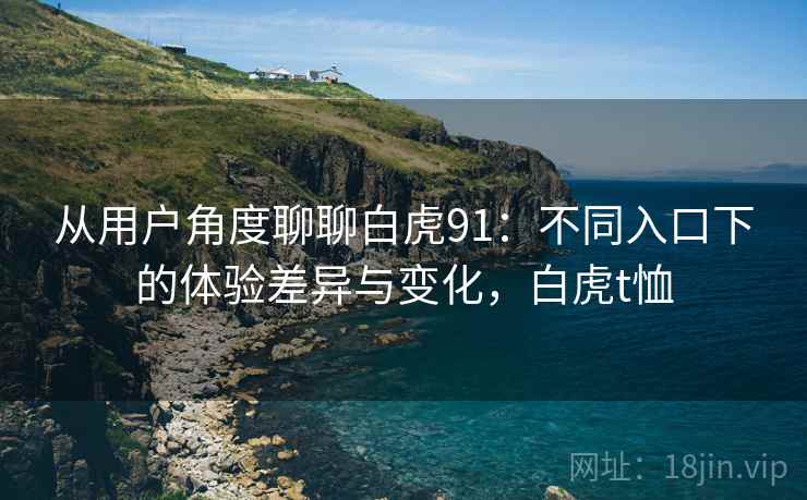从用户角度聊聊白虎91：不同入口下的体验差异与变化，白虎t恤  第2张