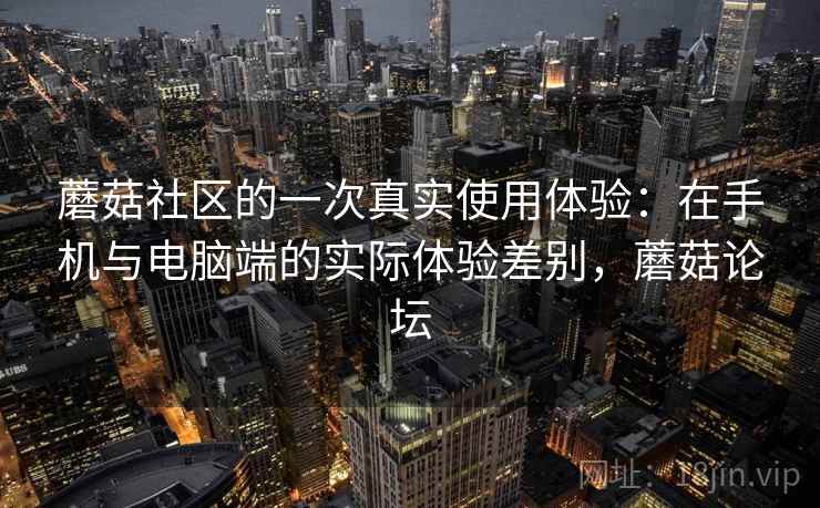 蘑菇社区的一次真实使用体验：在手机与电脑端的实际体验差别，蘑菇论坛  第1张