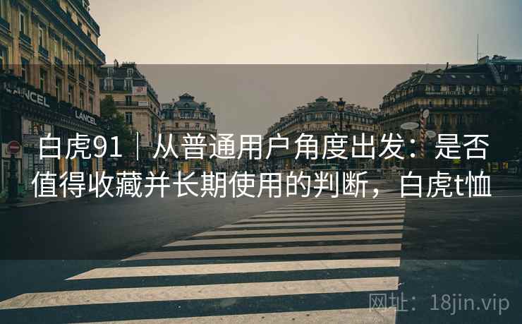 白虎91｜从普通用户角度出发：是否值得收藏并长期使用的判断，白虎t恤  第1张