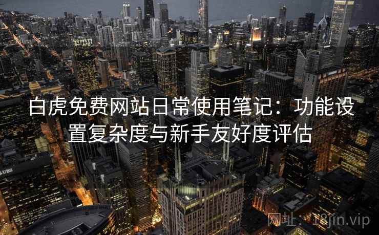 白虎免费网站日常使用笔记：功能设置复杂度与新手友好度评估  第1张