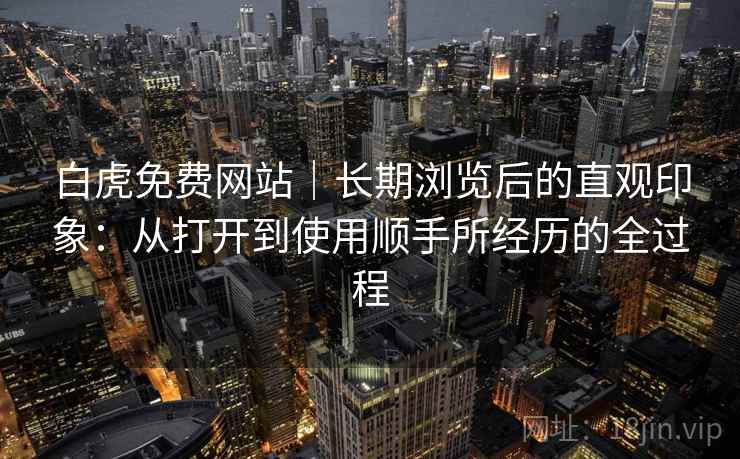 白虎免费网站｜长期浏览后的直观印象：从打开到使用顺手所经历的全过程  第2张