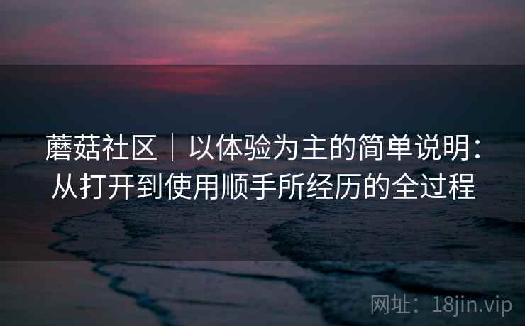 蘑菇社区｜以体验为主的简单说明：从打开到使用顺手所经历的全过程  第1张