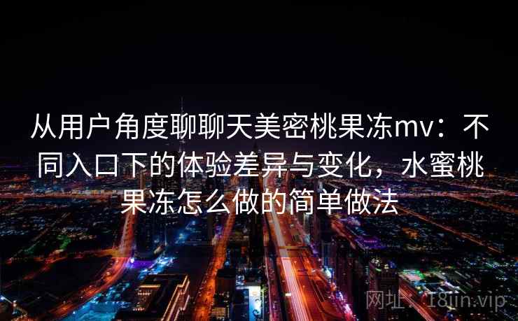 从用户角度聊聊天美密桃果冻mv：不同入口下的体验差异与变化，水蜜桃果冻怎么做的简单做法  第1张