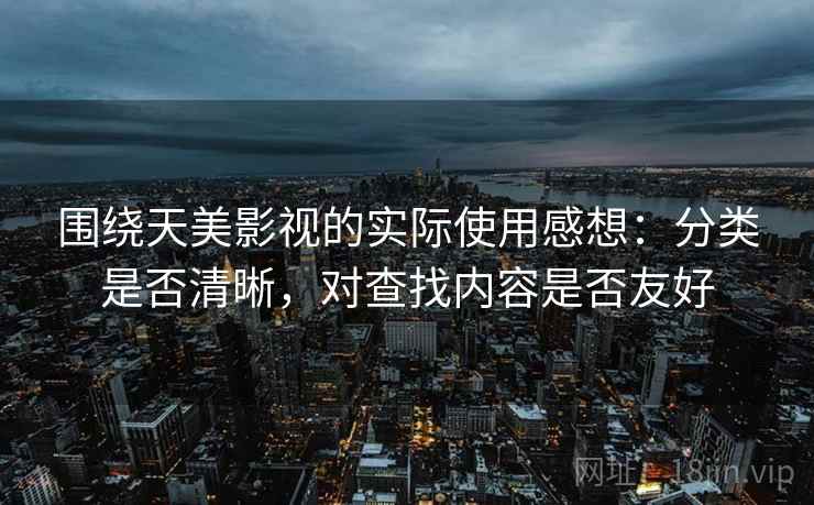 围绕天美影视的实际使用感想：分类是否清晰，对查找内容是否友好  第2张