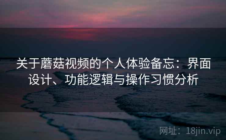 关于蘑菇视频的个人体验备忘：界面设计、功能逻辑与操作习惯分析  第1张