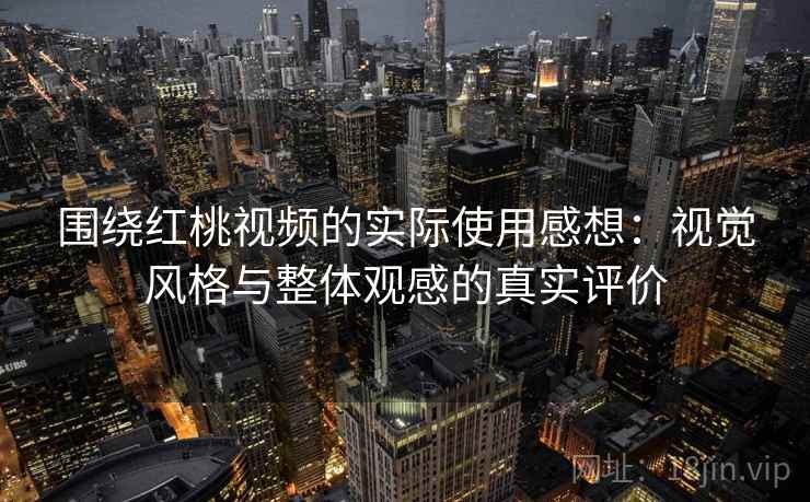围绕红桃视频的实际使用感想：视觉风格与整体观感的真实评价  第2张