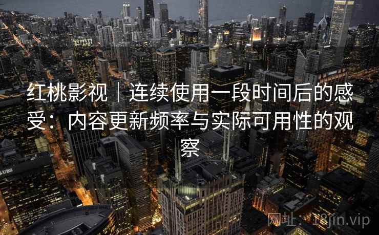 红桃影视｜连续使用一段时间后的感受：内容更新频率与实际可用性的观察  第2张