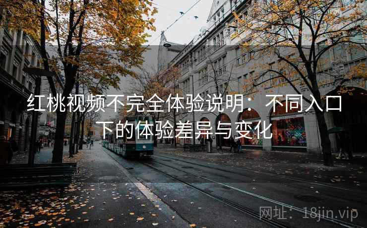 红桃视频不完全体验说明：不同入口下的体验差异与变化  第1张