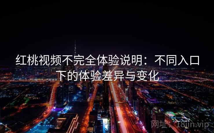 红桃视频不完全体验说明：不同入口下的体验差异与变化  第2张