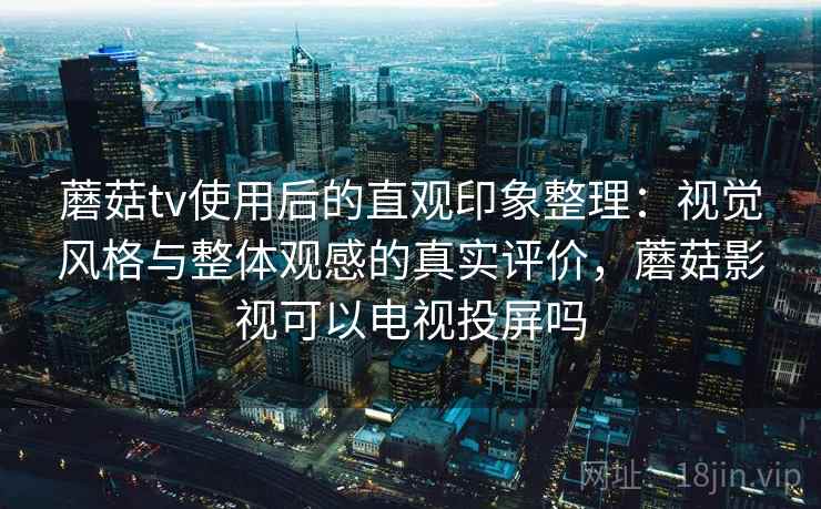 蘑菇tv使用后的直观印象整理：视觉风格与整体观感的真实评价，蘑菇影视可以电视投屏吗  第2张