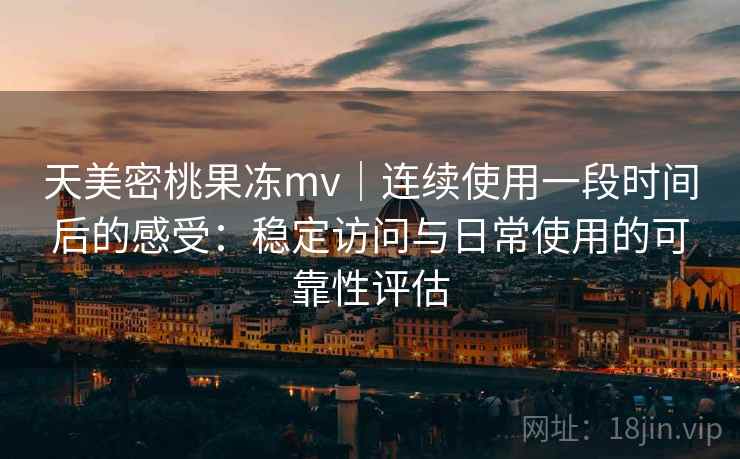 天美密桃果冻mv｜连续使用一段时间后的感受：稳定访问与日常使用的可靠性评估  第1张
