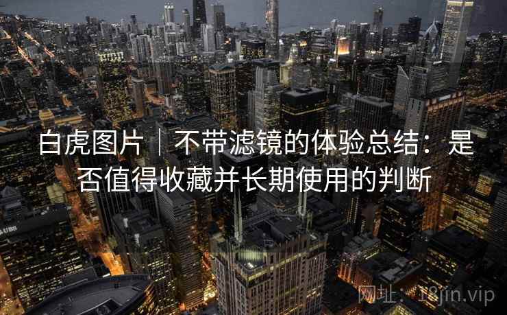 白虎图片｜不带滤镜的体验总结：是否值得收藏并长期使用的判断  第2张