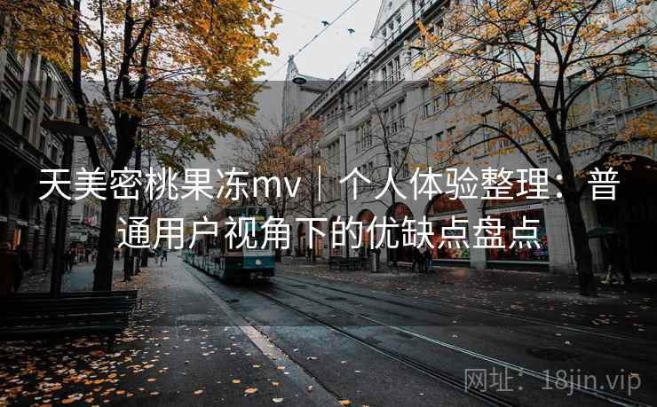 天美密桃果冻mv｜个人体验整理：普通用户视角下的优缺点盘点  第1张