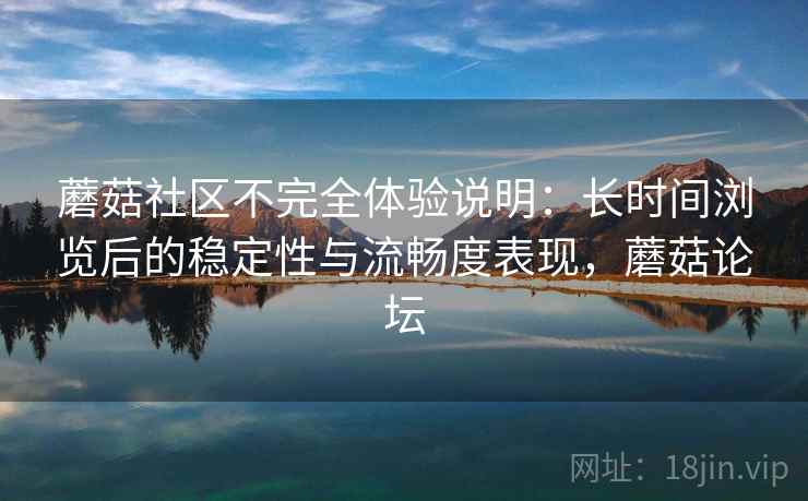 蘑菇社区不完全体验说明：长时间浏览后的稳定性与流畅度表现，蘑菇论坛  第2张