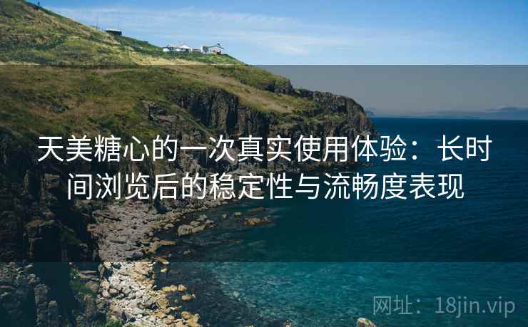 天美糖心的一次真实使用体验：长时间浏览后的稳定性与流畅度表现  第1张