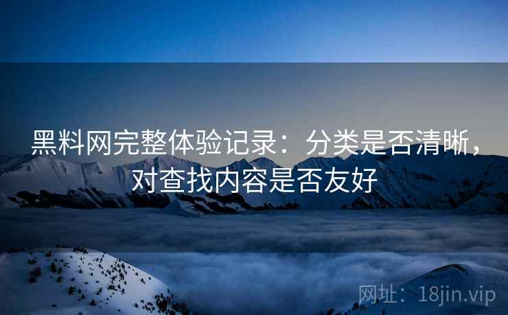 黑料网完整体验记录:分类是否清晰,对查找内容是否友好 第2张 黑料网完整体验记录:分类是否清晰,对查找内容是否友好 第2张