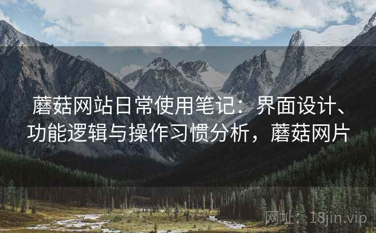 蘑菇网站日常使用笔记:界面设计、功能逻辑与操作习惯分析,蘑菇网片 第2张 蘑菇网站日常使用笔记:界面设计、功能逻辑与操作习惯分析,蘑菇网片 第2张