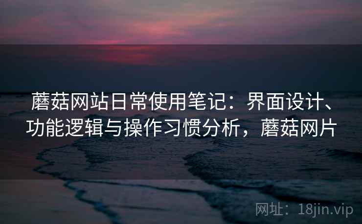 蘑菇网站日常使用笔记:界面设计、功能逻辑与操作习惯分析,蘑菇网片 第1张 蘑菇网站日常使用笔记:界面设计、功能逻辑与操作习惯分析,蘑菇网片 第1张