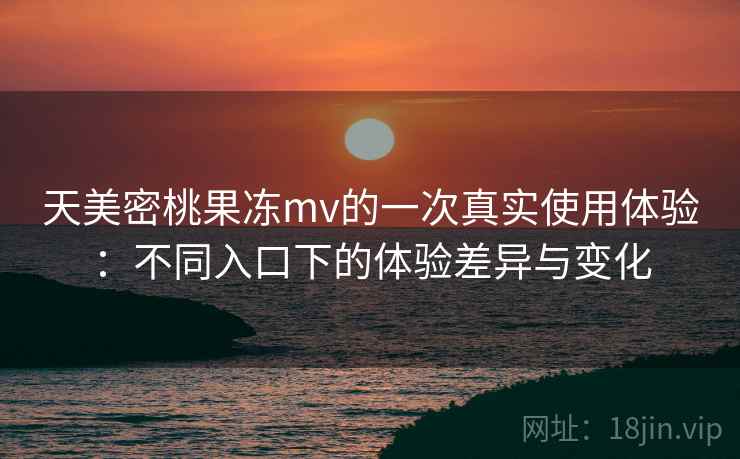 天美密桃果冻mv的一次真实使用体验：不同入口下的体验差异与变化  第1张