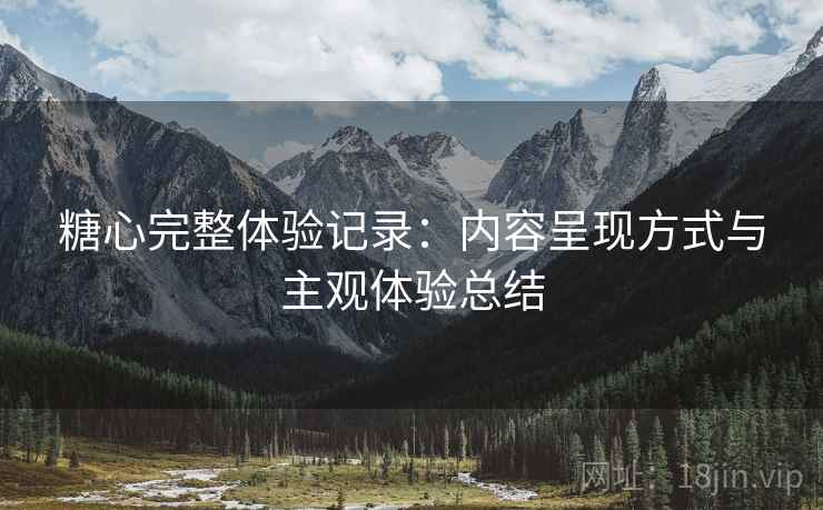 糖心完整体验记录:内容呈现方式与主观体验总结 第1张 糖心完整体验记录:内容呈现方式与主观体验总结 第1张