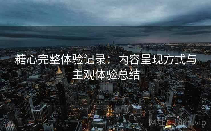 糖心完整体验记录:内容呈现方式与主观体验总结 第2张 糖心完整体验记录:内容呈现方式与主观体验总结 第2张