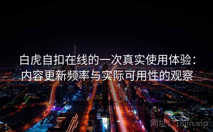 白虎自扣在线的一次真实使用体验:内容更新频率与实际可用性的观察 第1张 白虎自扣在线的一次真实使用体验:内容更新频率与实际可用性的观察 第1张