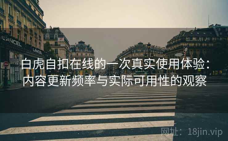 白虎自扣在线的一次真实使用体验:内容更新频率与实际可用性的观察 第2张 白虎自扣在线的一次真实使用体验:内容更新频率与实际可用性的观察 第2张