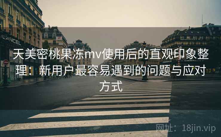天美密桃果冻mv使用后的直观印象整理:新用户最容易遇到的问题与应对方式 第1张 天美密桃果冻mv使用后的直观印象整理:新用户最容易遇到的问题与应对方式 第1张