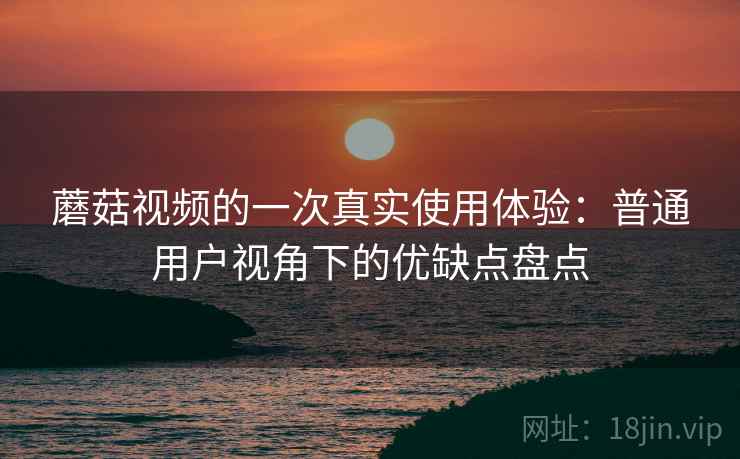 蘑菇视频的一次真实使用体验:普通用户视角下的优缺点盘点 第1张 蘑菇视频的一次真实使用体验:普通用户视角下的优缺点盘点 第1张
