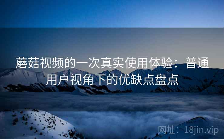 蘑菇视频的一次真实使用体验:普通用户视角下的优缺点盘点 第2张 蘑菇视频的一次真实使用体验:普通用户视角下的优缺点盘点 第2张