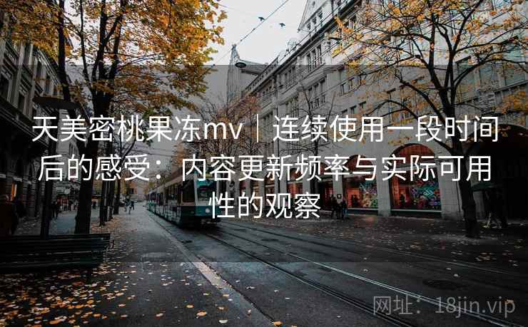 天美密桃果冻mv｜连续使用一段时间后的感受：内容更新频率与实际可用性的观察  第1张