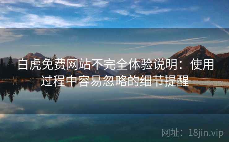 白虎免费网站不完全体验说明:使用过程中容易忽略的细节提醒 第1张 白虎免费网站不完全体验说明:使用过程中容易忽略的细节提醒 第1张
