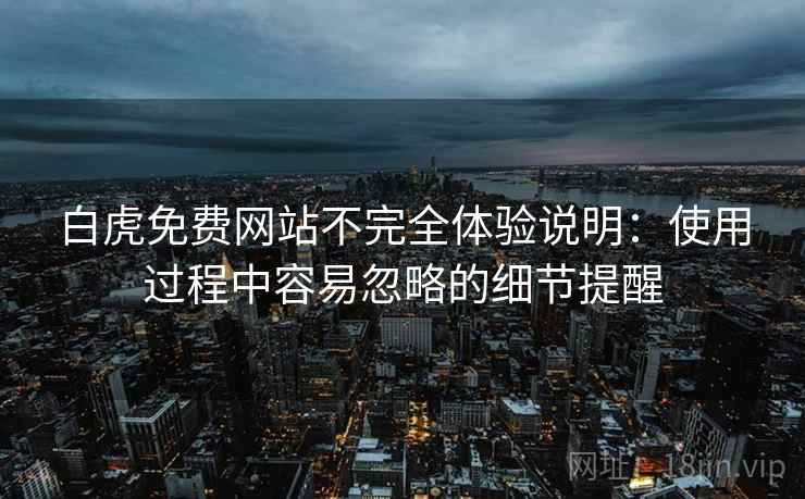白虎免费网站不完全体验说明:使用过程中容易忽略的细节提醒 第2张 白虎免费网站不完全体验说明:使用过程中容易忽略的细节提醒 第2张