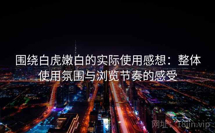 围绕白虎嫩白的实际使用感想：整体使用氛围与浏览节奏的感受  第1张