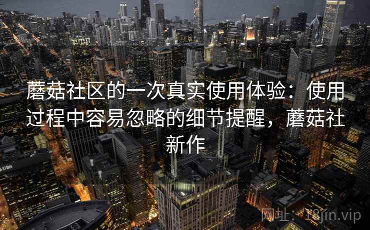 蘑菇社区的一次真实使用体验：使用过程中容易忽略的细节提醒，蘑菇社新作  第1张