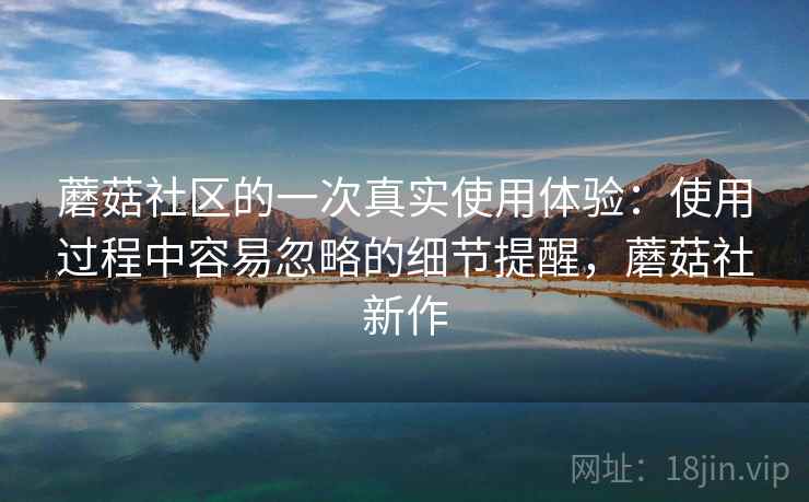 蘑菇社区的一次真实使用体验：使用过程中容易忽略的细节提醒，蘑菇社新作  第2张