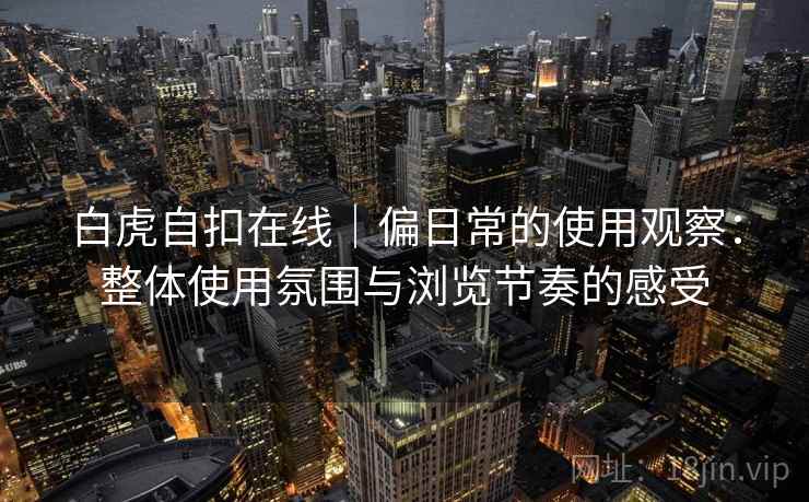 白虎自扣在线｜偏日常的使用观察：整体使用氛围与浏览节奏的感受  第2张