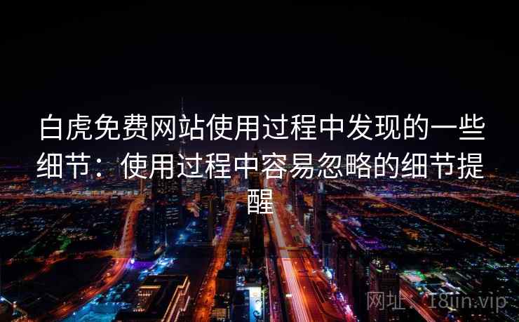 白虎免费网站使用过程中发现的一些细节：使用过程中容易忽略的细节提醒  第1张