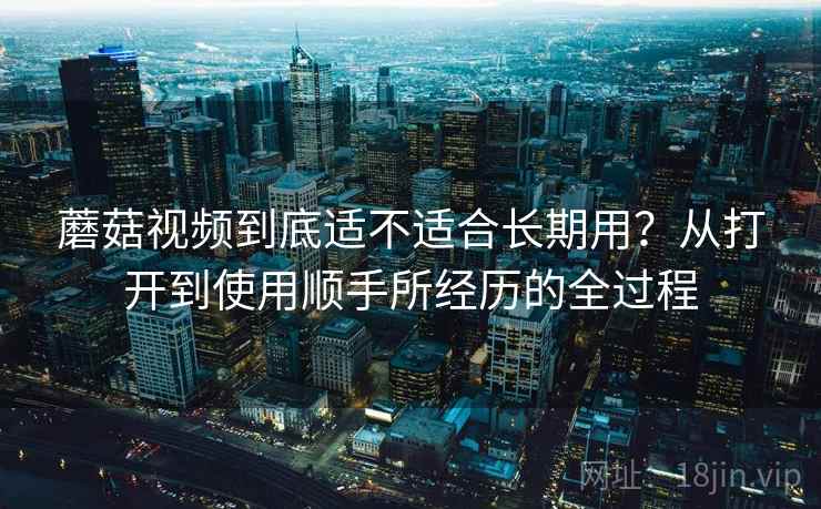 蘑菇视频到底适不适合长期用？从打开到使用顺手所经历的全过程  第2张