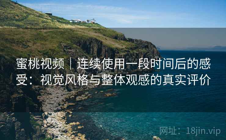 蜜桃视频｜连续使用一段时间后的感受：视觉风格与整体观感的真实评价  第1张