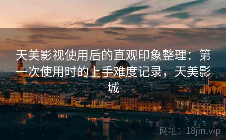 天美影视使用后的直观印象整理：第一次使用时的上手难度记录，天美影城  第2张