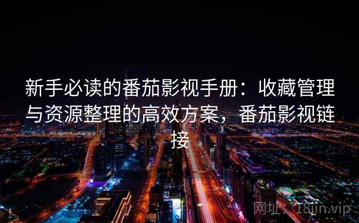 新手必读的番茄影视手册：收藏管理与资源整理的高效方案，番茄影视链接  第2张