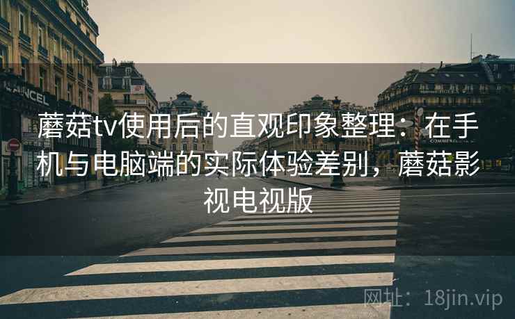 蘑菇tv使用后的直观印象整理：在手机与电脑端的实际体验差别，蘑菇影视电视版  第1张