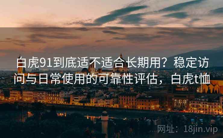 白虎91到底适不适合长期用?稳定访问与日常使用的可靠性评估,白虎t恤 第1张 白虎91到底适不适合长期用?稳定访问与日常使用的可靠性评估,白虎t恤 第1张