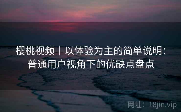 樱桃视频|以体验为主的简单说明:普通用户视角下的优缺点盘点 第2张 樱桃视频|以体验为主的简单说明:普通用户视角下的优缺点盘点 第2张