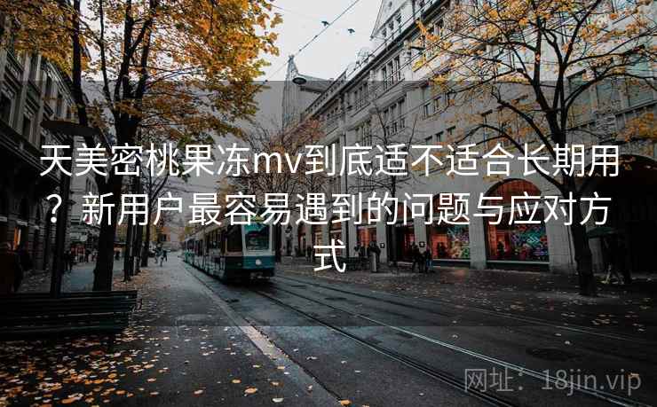 天美密桃果冻mv到底适不适合长期用？新用户最容易遇到的问题与应对方式  第1张